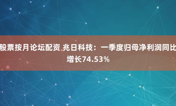 股票按月论坛配资 兆日科技：一季度归母净利润同比增长74.53%
