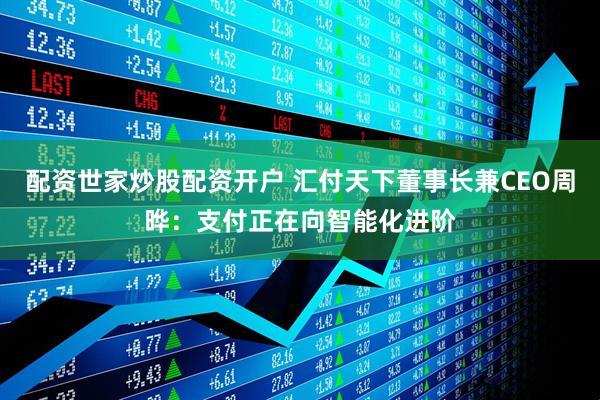 配资世家炒股配资开户 汇付天下董事长兼CEO周晔：支付正在向智能化进阶
