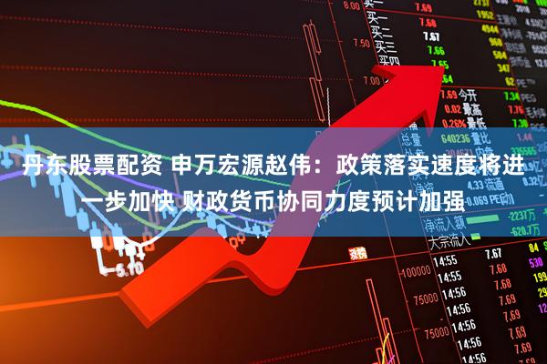 丹东股票配资 申万宏源赵伟:政策落实速度将进一步加快 财政货币协同力度预计加强