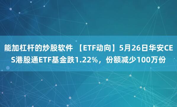 能加杠杆的炒股软件 【ETF动向】5月26日华安CES港股通ETF基金跌1.22%，份额减少100万份