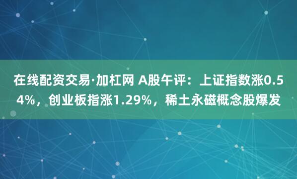 在线配资交易·加杠网 A股午评：上证指数涨0.54%，创业板指涨1.29%，稀土永磁概念股爆发