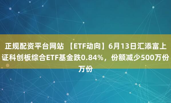 正规配资平台网站 【ETF动向】6月13日汇添富上证科创板综合ETF基金跌0.84%,份额减少500万份
