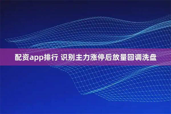 配资app排行 识别主力涨停后放量回调洗盘