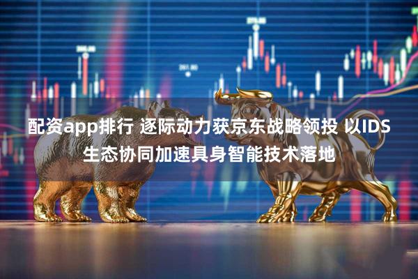 配资app排行 逐际动力获京东战略领投 以IDS生态协同加速具身智能技术落地