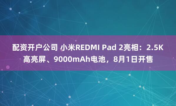 配资开户公司 小米REDMI Pad 2亮相：2.5K高亮屏、9000mAh电池，8月1日开售