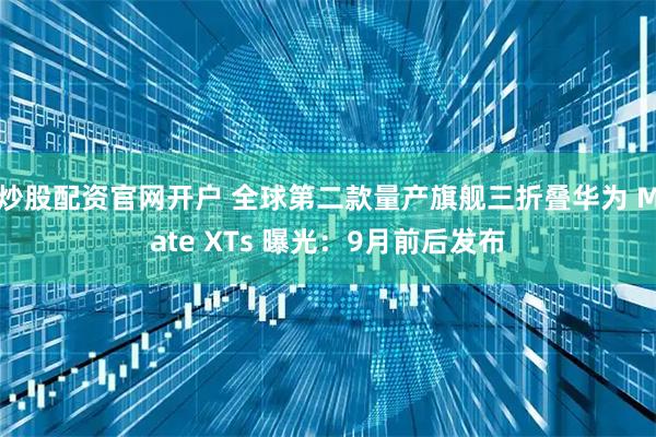 炒股配资官网开户 全球第二款量产旗舰三折叠华为 Mate XTs 曝光：9月前后发布