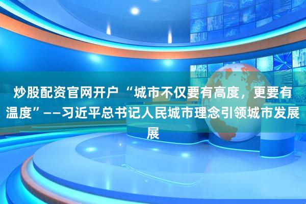 炒股配资官网开户 “城市不仅要有高度，更要有温度”——习近平总书记人民城市理念引领城市发展