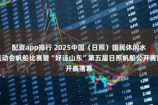 配资app排行 2025中国（日照）国民休闲水上运动会帆船比赛暨“好运山东”第五届日照帆船公开赛落幕