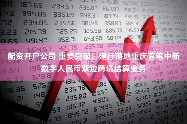 配资开户公司 重要突破！建行落地重庆首笔中新数字人民币双边跨境结算业务