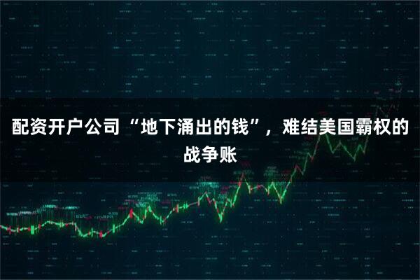 配资开户公司 “地下涌出的钱”，难结美国霸权的战争账