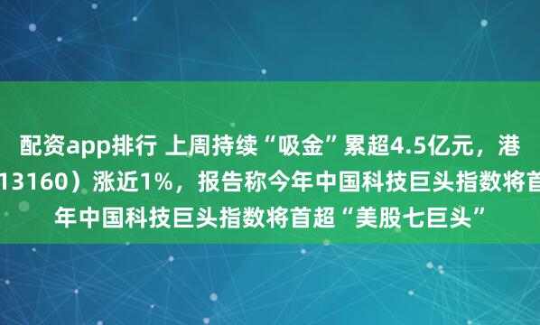 配资app排行 上周持续“吸金”累超4.5亿元,港股科技30ETF(513160)涨近1%,报告称今年中国科技巨头指数将首超“美股七巨头”