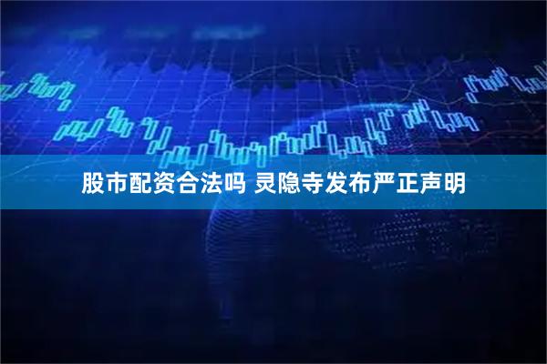 股市配资合法吗 灵隐寺发布严正声明
