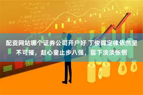 配资网站哪个证券公司开户好 丁俊晖定律依然坚不可摧，赵心童止步八强，留下淡淡怅惘