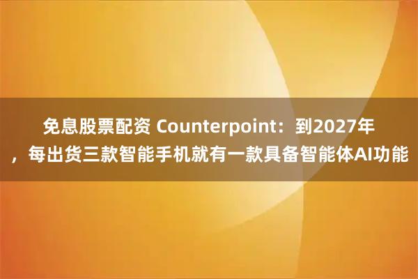 免息股票配资 Counterpoint：到2027年，每出货三款智能手机就有一款具备智能体AI功能