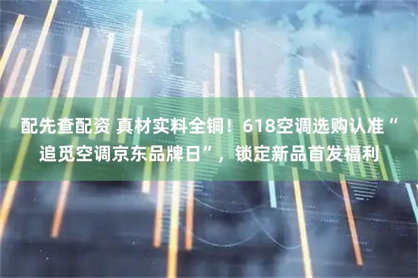 配先查配资 真材实料全铜！618空调选购认准“追觅空调京东品牌日”，锁定新品首发福利