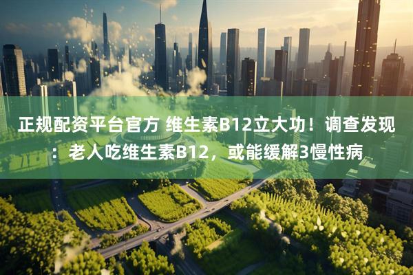 正规配资平台官方 维生素B12立大功!调查发现:老人吃维生素B12,或能缓解3慢性病