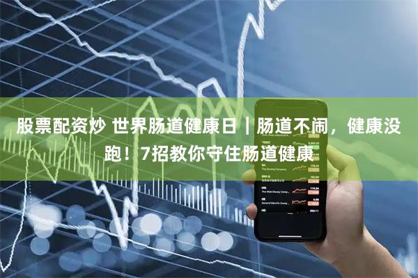 股票配资炒 世界肠道健康日｜肠道不闹，健康没跑！7招教你守住肠道健康