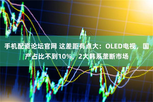 手机配资论坛官网 这差距有点大：OLED电视，国产占比不到10%，2大韩系垄断市场