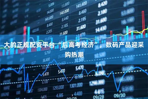大的正规配资平台 “后高考经济”，数码产品迎采购热潮