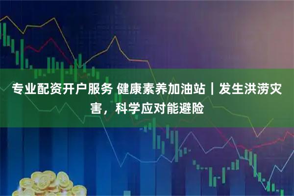 专业配资开户服务 健康素养加油站｜发生洪涝灾害，科学应对能避险