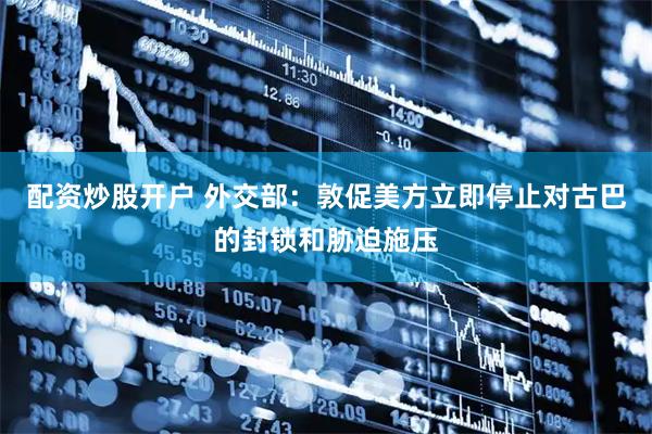 配资炒股开户 外交部：敦促美方立即停止对古巴的封锁和胁迫施压