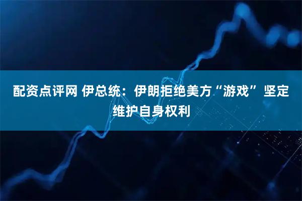 配资点评网 伊总统：伊朗拒绝美方“游戏” 坚定维护自身权利