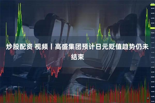 炒股配资 视频丨高盛集团预计日元贬值趋势仍未结束